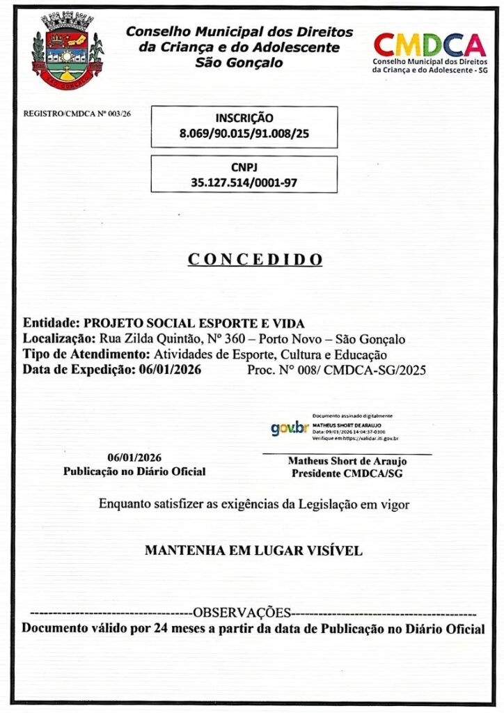 O Conselho Municipal dos Direitos da Criança e do Adolescente de São Gonçalo (CMDCA-SG) certifica que o Projeto Social Esporte e Vida encontra-se devidamente registrado e autorizado a atuar na defesa, proteção e atendimento infantojuvenil no município.